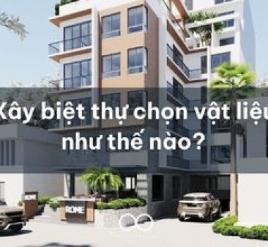 Xây biệt thự chọn vật liệu như thế nào?